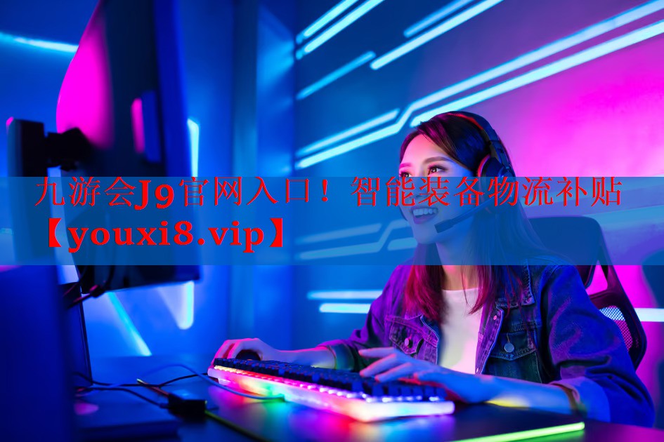 九游会J9官网入口！智能装备物流补贴