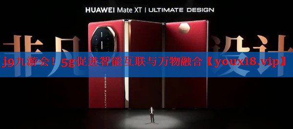 j9九游会！5g促进智能互联与万物融合