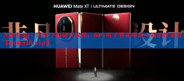 九游会ag！田寿宇的研究成果：6P1电子管功率放大器的性能提升