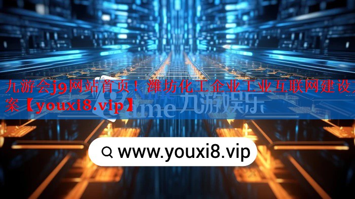 九游会j9网站首页！潍坊化工企业工业互联网建设方案