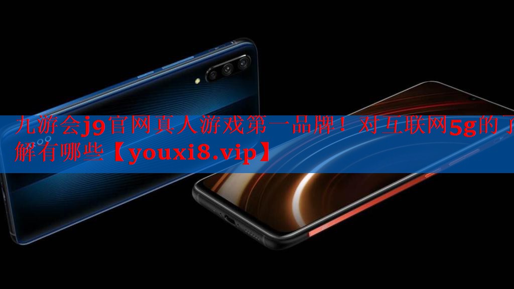 九游会j9官网真人游戏第一品牌！对互联网5g的了解有哪些