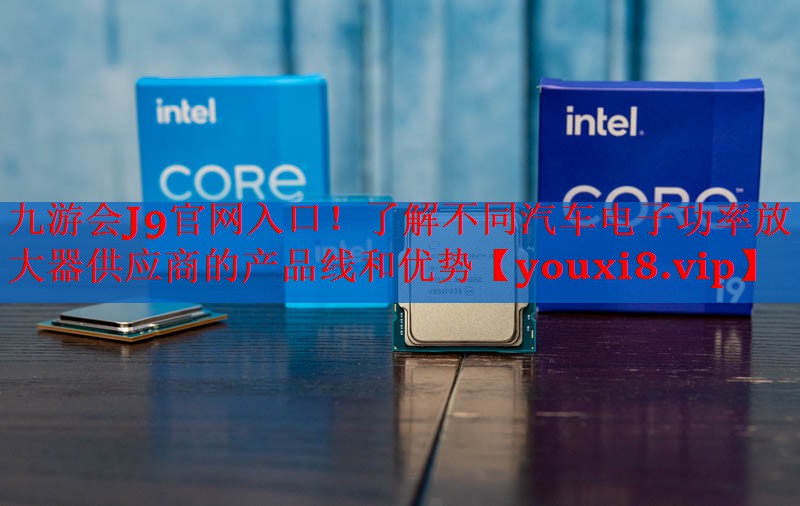 九游会J9官网入口！了解不同汽车电子功率放大器供应商的产品线和优势