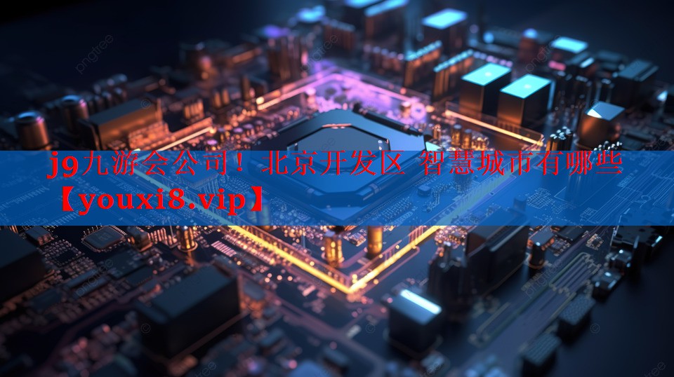 j9九游会公司！北京开发区 智慧城市有哪些