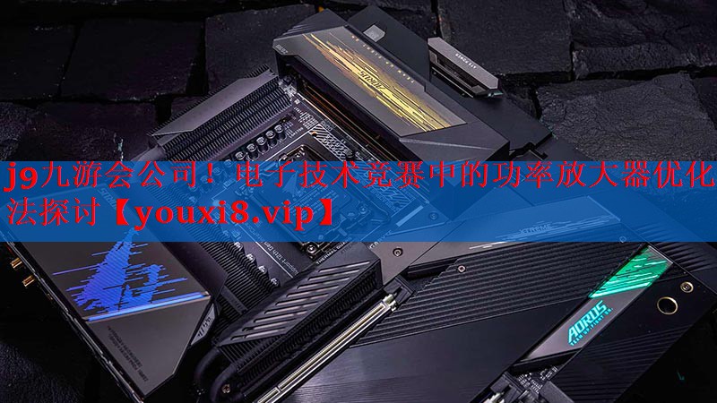 j9九游会公司！电子技术竞赛中的功率放大器优化方法探讨