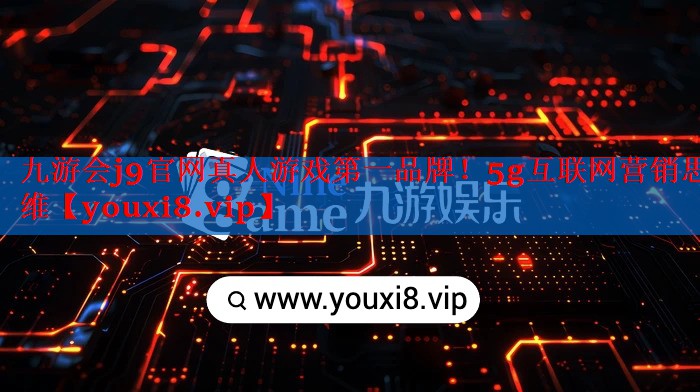 九游会j9官网真人游戏第一品牌！5g互联网营销思维