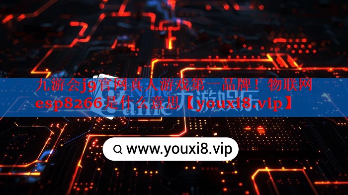 九游会j9官网真人游戏第一品牌！物联网esp8266是什么意思
