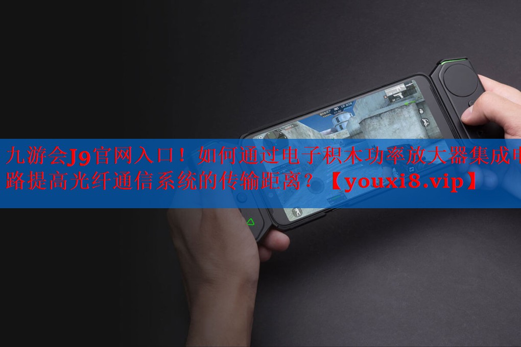 九游会J9官网入口！如何通过电子积木功率放大器集成电路提高光纤通信系统的传输距离？