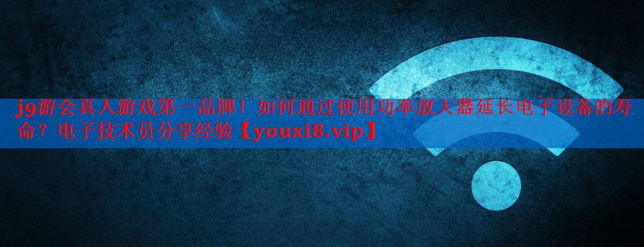 j9游会真人游戏第一品牌！如何通过使用功率放大器延长电子设备的寿命？电子技术员分享经验