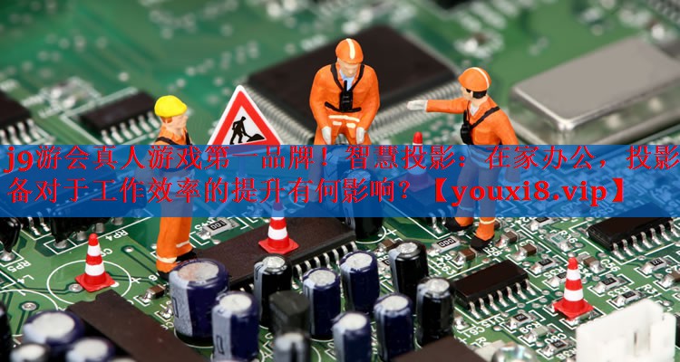 j9游会真人游戏第一品牌！智慧投影：在家办公，投影设备对于工作效率的提升有何影响？