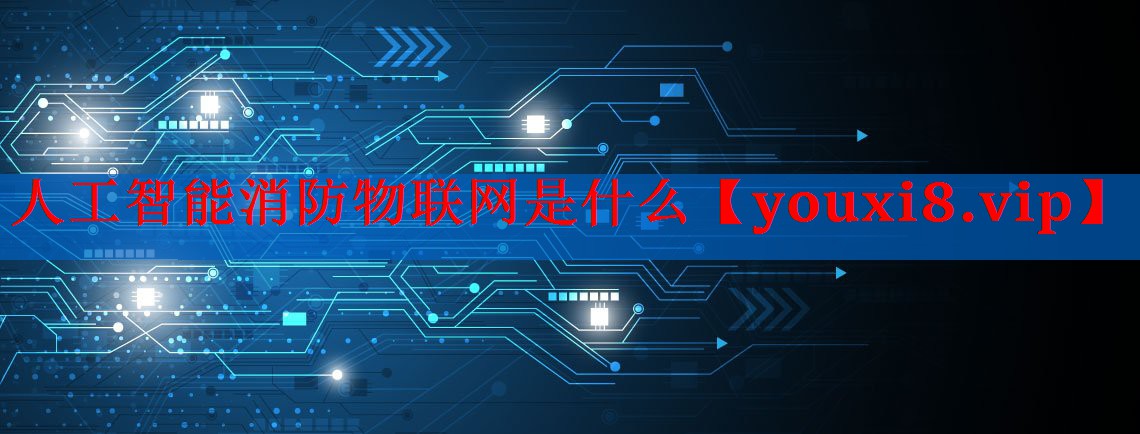 人工智能消防物联网是什么 人工智能消防物联网是什么