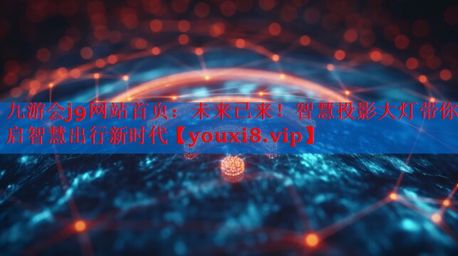 未来已来!智慧投影大灯带你开启智慧出行新时代 未来已来!智慧投影大灯带你开启智慧出行新时代