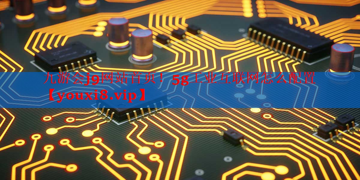 5g工业互联网怎么配置 5g工业互联网怎么配置