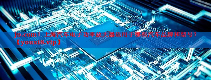 上海汽车电子功率放大器适用于哪些汽车品牌和型号? 上海汽车电子功率放大器适用于哪些汽车品牌和型号?