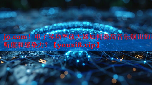 电子琴功率放大器如何提高音乐演出的动听度和感染力? 电子琴功率放大器如何提高音乐演出的动听度和感染力?