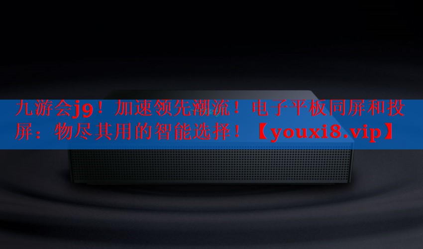 加速领先潮流!电子平板同屏和投屏:物尽其用的智能选择! 加速领先潮流!电子平板同屏和投屏:物尽其用的智能选择!