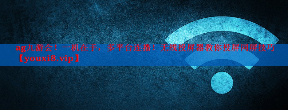 一机在手,多平台连播!无线投屏器教你投屏同屏技巧 一机在手,多平台连播!无线投屏器教你投屏同屏技巧