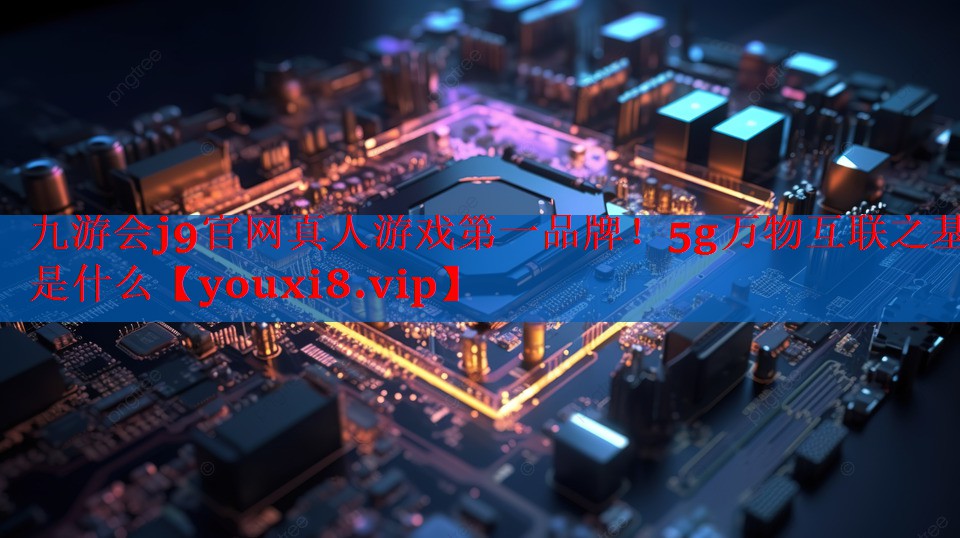 5g万物互联之基是什么 5g万物互联之基是什么