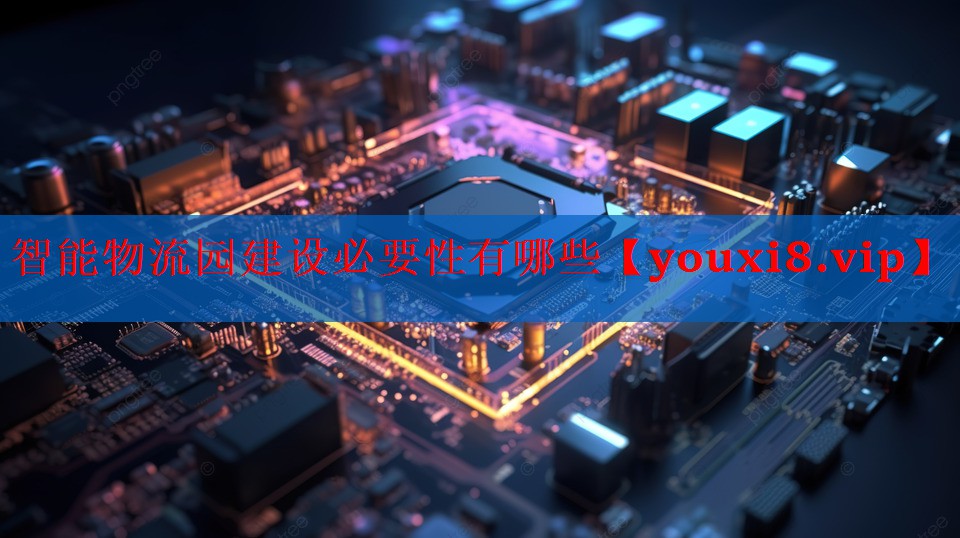 智能物流园建设必要性有哪些 智能物流园建设必要性有哪些