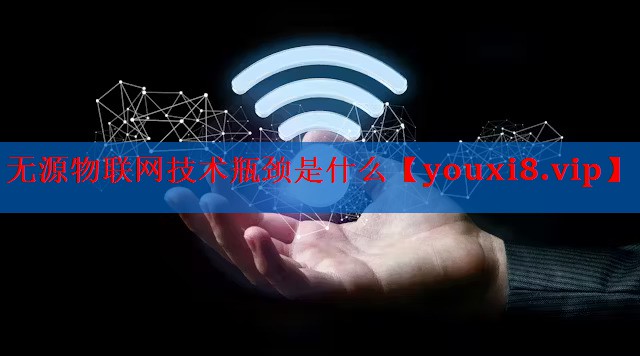 无源物联网技术瓶颈是什么 无源物联网技术瓶颈是什么