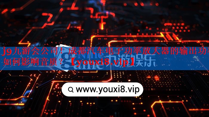 成都汽车电子功率放大器的输出功率如何影响音质? 成都汽车电子功率放大器的输出功率如何影响音质?