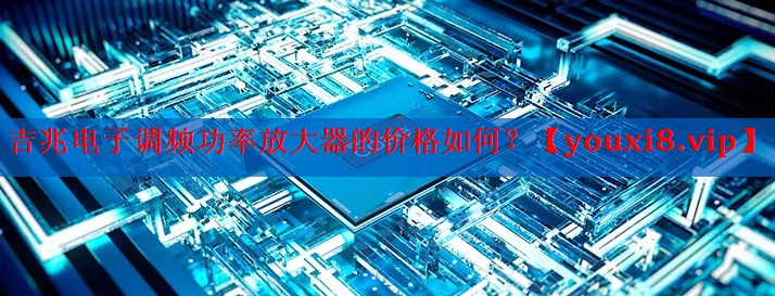 吉兆电子调频功率放大器的价格如何? 吉兆电子调频功率放大器的价格如何?