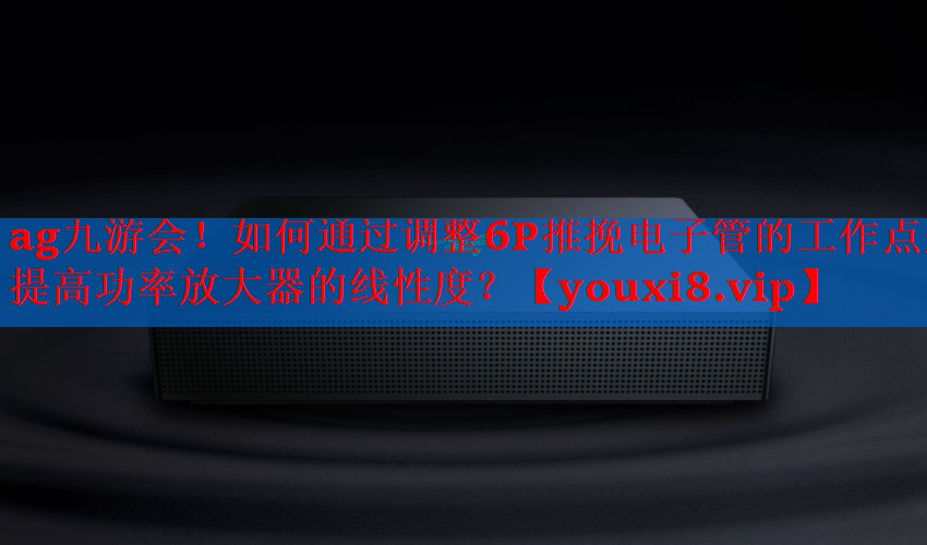 如何通过调整6P推挽电子管的工作点来提高功率放大器的线性度? 如何通过调整6P推挽电子管的工作点来提高功率放大器的线性度?