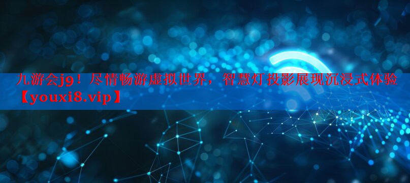 尽情畅游虚拟世界,智慧灯投影展现沉浸式体验 尽情畅游虚拟世界,智慧灯投影展现沉浸式体验