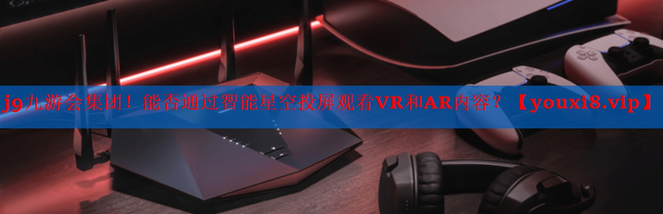 能否通过智能星空投屏观看VR和AR内容? 能否通过智能星空投屏观看VR和AR内容?