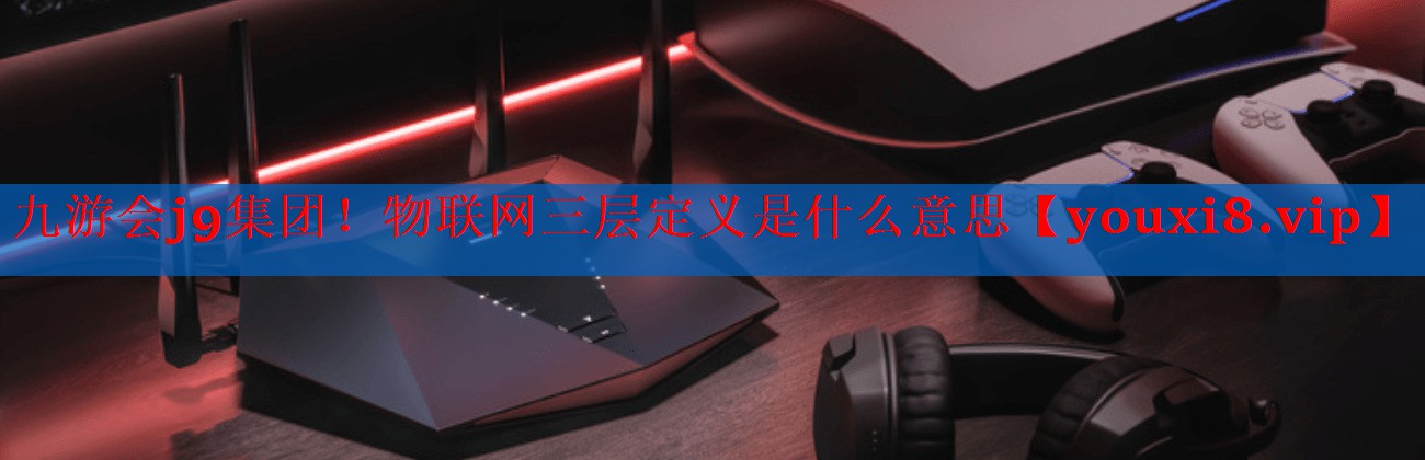 物联网三层定义是什么意思 物联网三层定义是什么意思