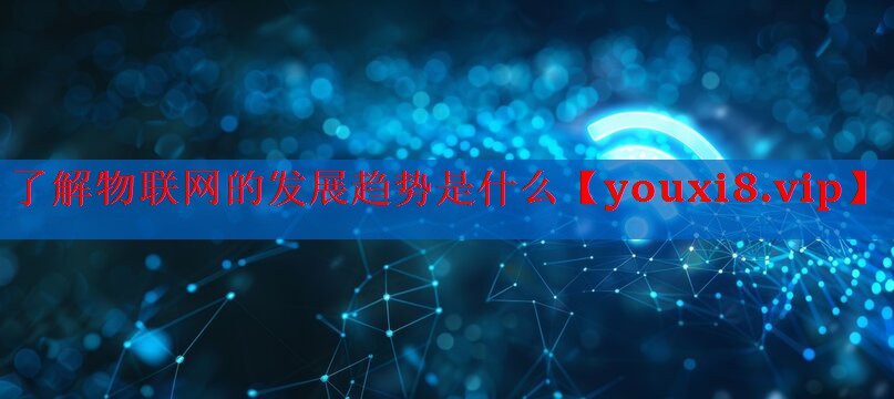 了解物联网的发展趋势是什么 了解物联网的发展趋势是什么