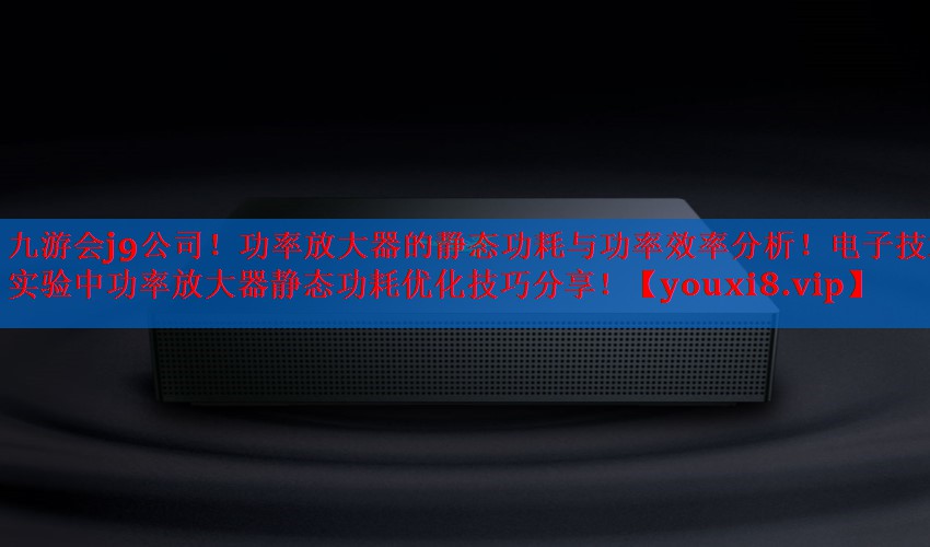 功率放大器的静态功耗与功率效率分析!电子技术实验中功率放大器静态功耗优化技巧分享! 功率放大器的静态功耗与功率效率分析!电子技术实验中功率放大器静态功耗优化技巧分享!