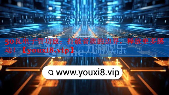 50瓦电子管功放:打破音质的边界,释放更多感动! 50瓦电子管功放:打破音质的边界,释放更多感动!