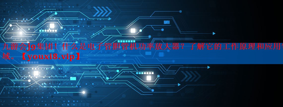 什么是电子管胆管机功率放大器?了解它的工作原理和应用领域。 什么是电子管胆管机功率放大器?了解它的工作原理和应用领域。