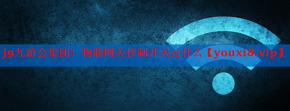 物联网关控制开关是什么 物联网关控制开关是什么