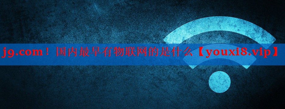 国内最早有物联网的是什么 国内最早有物联网的是什么