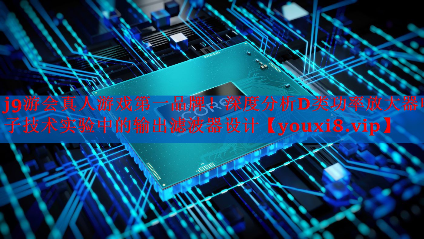 深度分析D类功率放大器电子技术实验中的输出滤波器设计 深度分析D类功率放大器电子技术实验中的输出滤波器设计