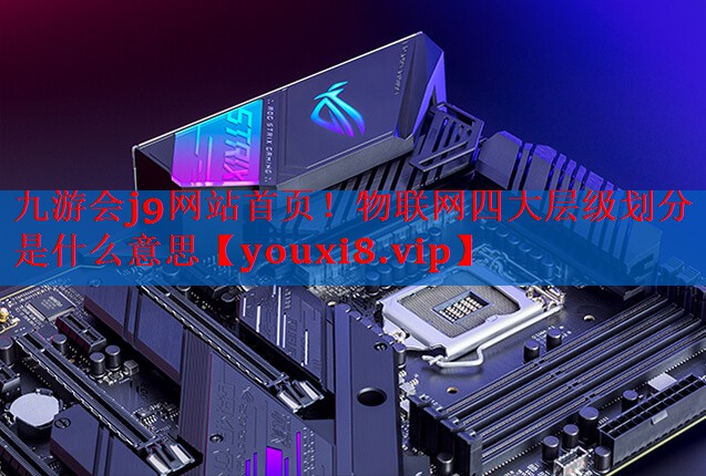 物联网四大层级划分是什么意思 物联网四大层级划分是什么意思