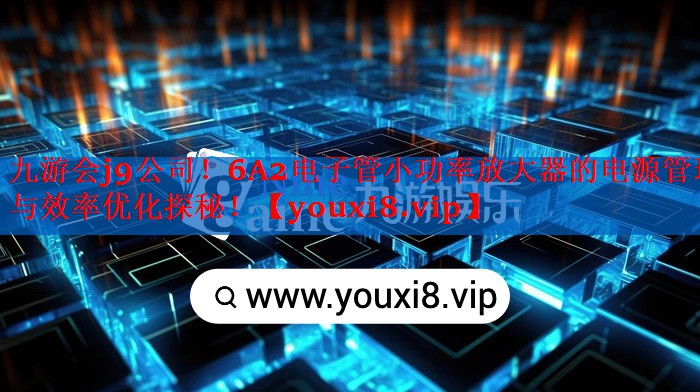 6A2电子管小功率放大器的电源管理与效率优化探秘! 6A2电子管小功率放大器的电源管理与效率优化探秘!