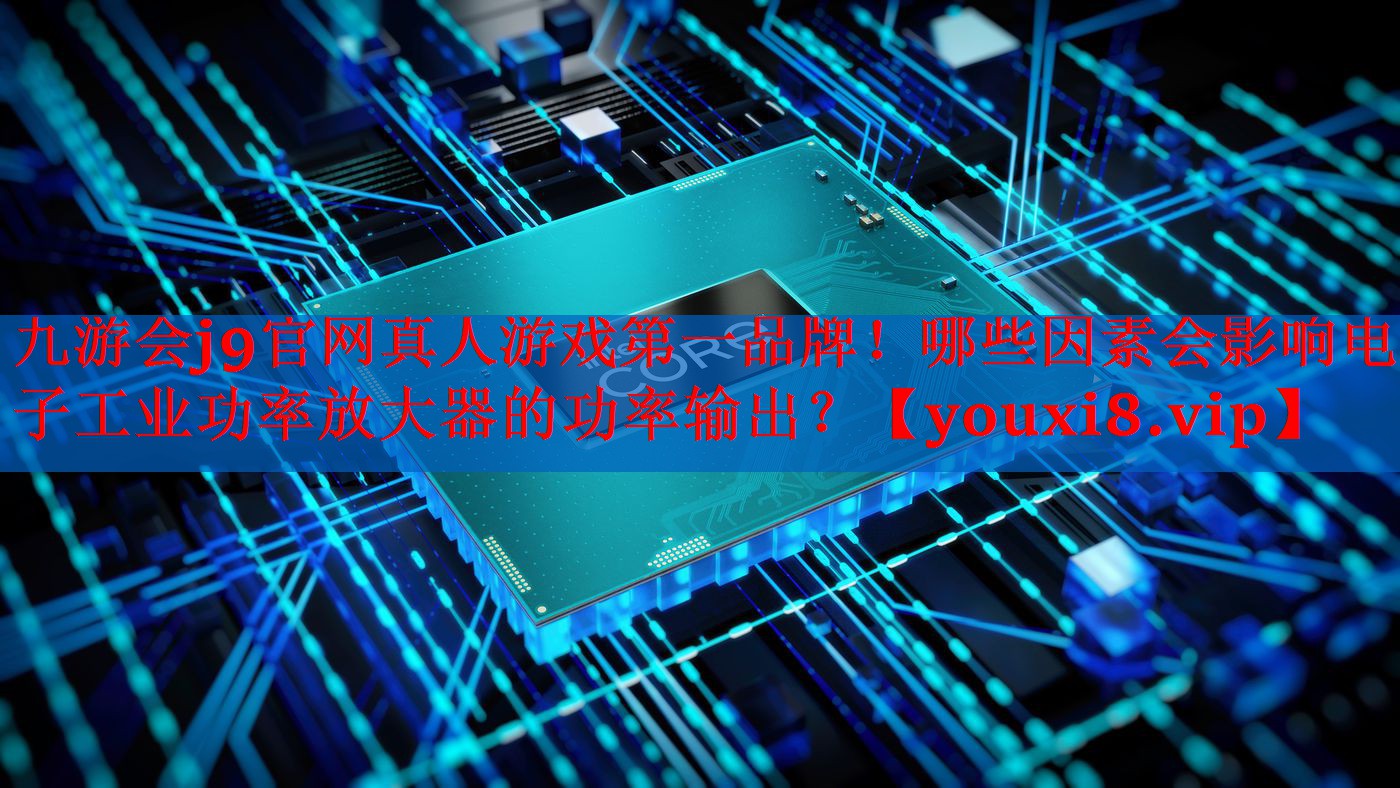 哪些因素会影响电子工业功率放大器的功率输出? 哪些因素会影响电子工业功率放大器的功率输出?