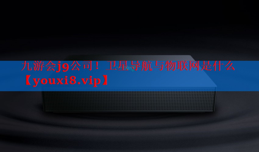 卫星导航与物联网是什么 卫星导航与物联网是什么