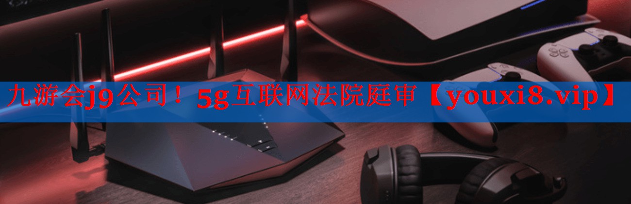 5g互联网法院庭审 5g互联网法院庭审