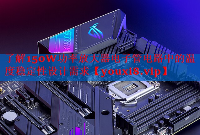了解150W功率放大器电子管电路中的温度稳定性设计需求 了解150W功率放大器电子管电路中的温度稳定性设计需求