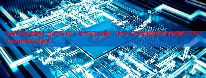 500A电子功率放大器:助力高效能源转换的巅峰之作! 500A电子功率放大器:助力高效能源转换的巅峰之作!