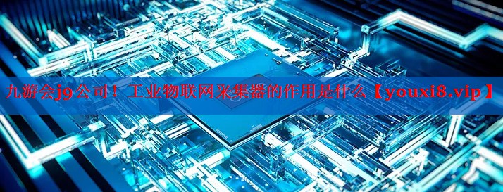 工业物联网采集器的作用是什么 工业物联网采集器的作用是什么