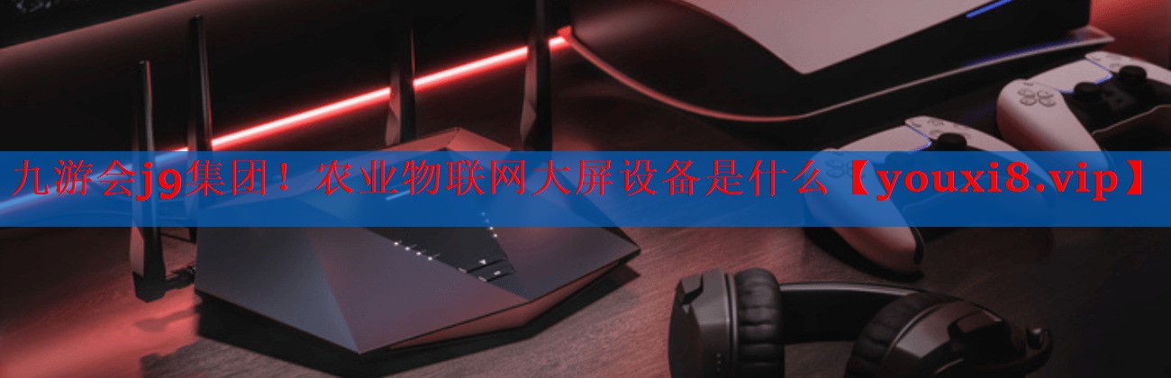农业物联网大屏设备是什么 农业物联网大屏设备是什么