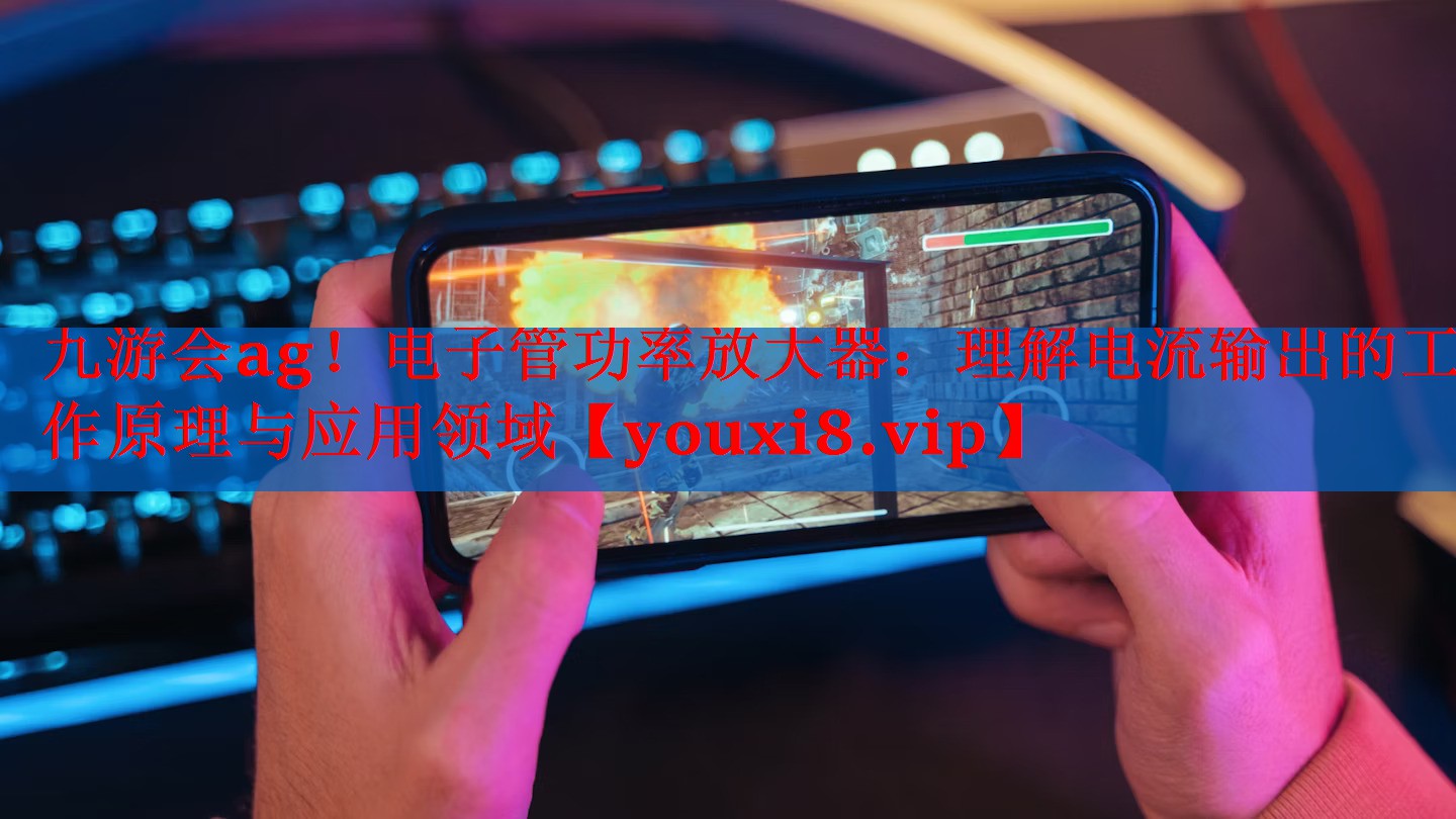电子管功率放大器:理解电流输出的工作原理与应用领域 电子管功率放大器:理解电流输出的工作原理与应用领域