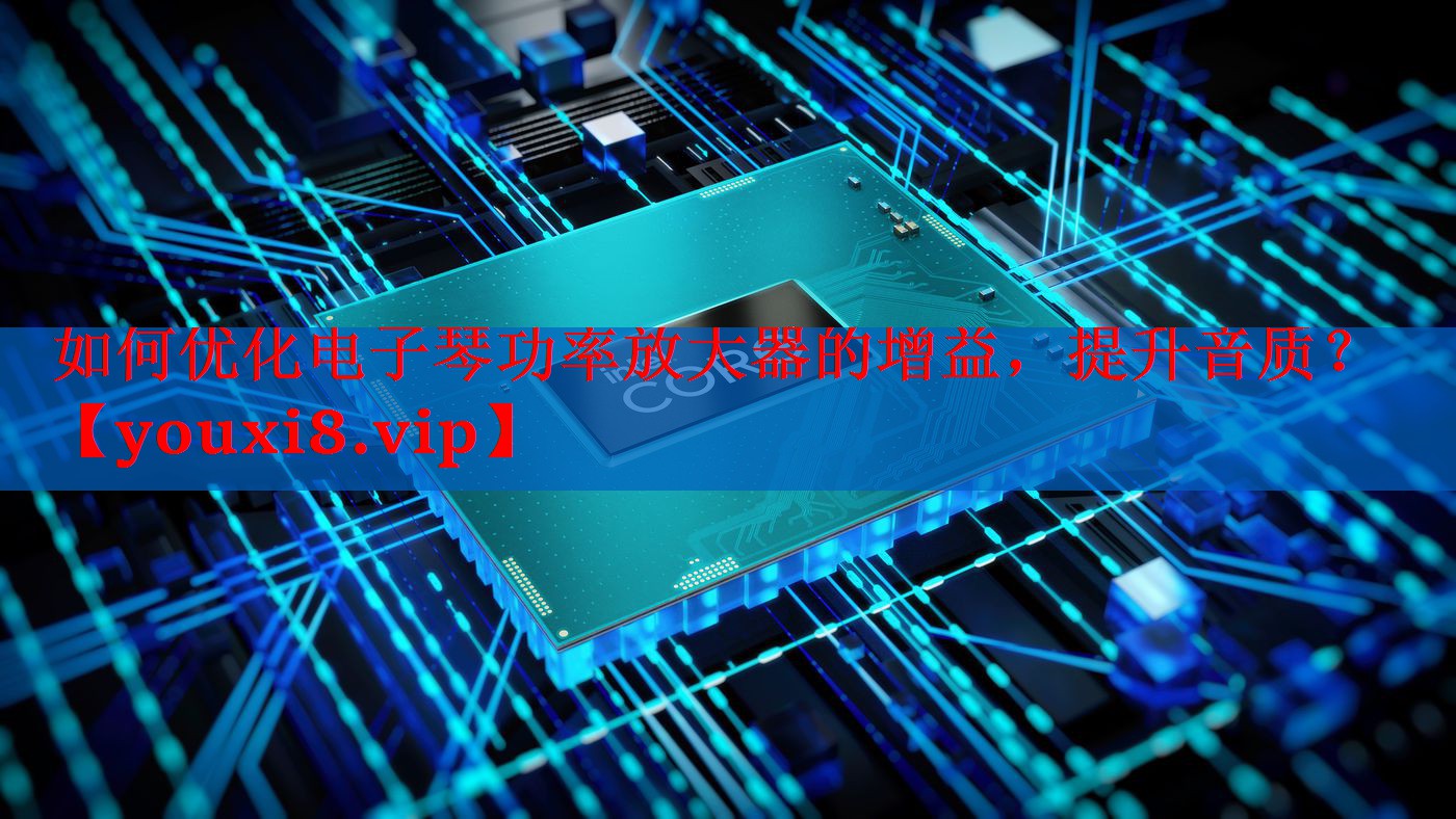 如何优化电子琴功率放大器的增益,提升音质? 如何优化电子琴功率放大器的增益,提升音质?