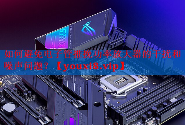 如何避免电子管推挽功率放大器的干扰和噪声问题? 如何避免电子管推挽功率放大器的干扰和噪声问题?