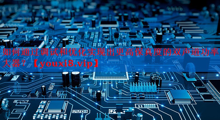 如何通过调试和优化实现出更高保真度的双声道功率放大器? 如何通过调试和优化实现出更高保真度的双声道功率放大器?