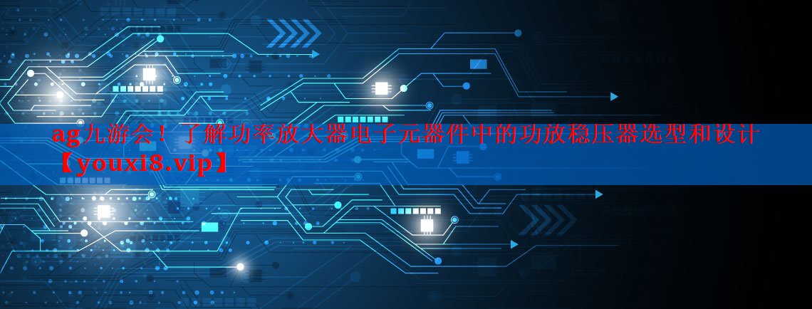 了解功率放大器电子元器件中的功放稳压器选型和设计 了解功率放大器电子元器件中的功放稳压器选型和设计